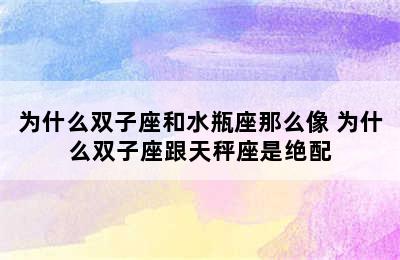 为什么双子座和水瓶座那么像 为什么双子座跟天秤座是绝配